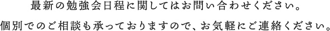 最新の勉強会日程に関してはお問い合わせください。個別でのご相談も承っておりますので、お気軽にご連絡ください。