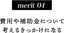 merit 04費用や補助金について考えるきっかけになる